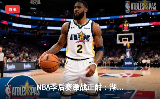 NBA季后赛激战正酣：湖人加时险胜勇士，詹姆斯砍下三双率队夺赛点