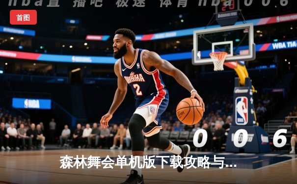 森林舞会单机版下载攻略与体育赛事分析：篮球巨星詹姆斯率队逆转取胜