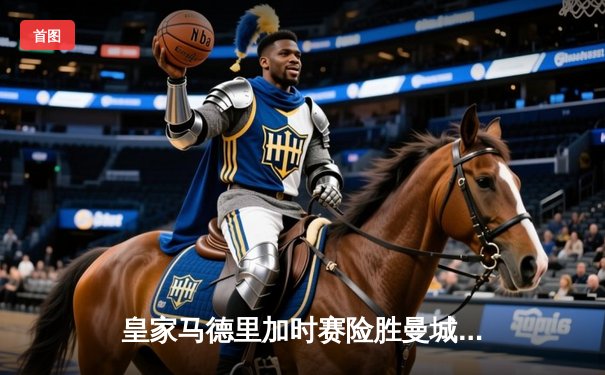 皇家马德里加时赛险胜曼城 欧冠上演史诗级对决