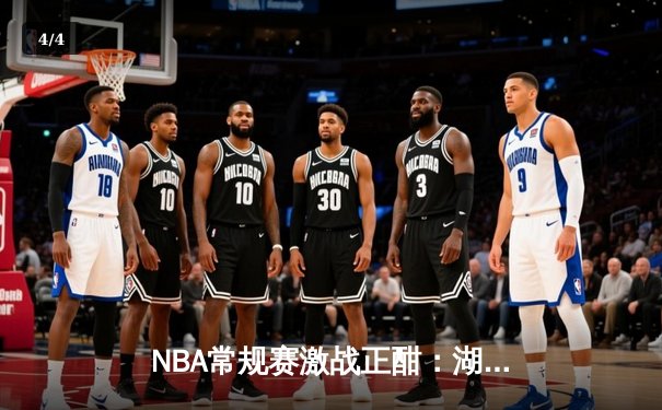 NBA常规赛激战正酣：湖人加时险胜勇士，詹姆斯狂砍三双创历史纪录 - 4