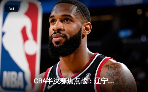 CBA半决赛焦点战：辽宁队加时险胜广东，赵继伟狂砍35分助队夺赛点 - 3