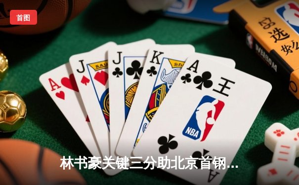 林书豪关键三分助北京首钢锁定季后赛席位，球队战术调整显成效