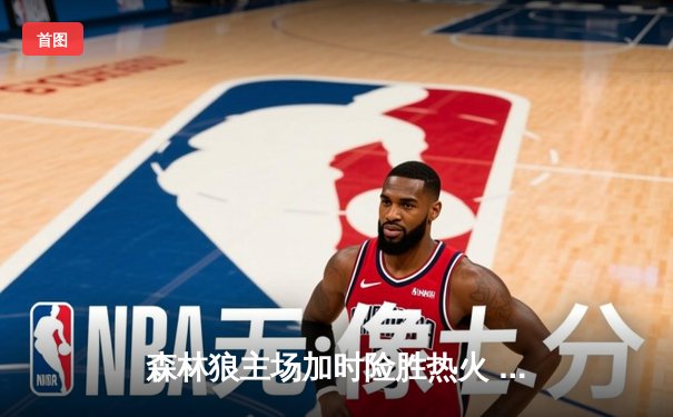 森林狼主场加时险胜热火 爱德华兹狂砍41分创赛季新高